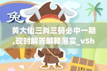 黄大仙三肖三码必中一期,现时解答解释落实_vShop71.709