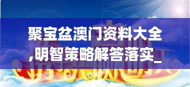 聚宝盆澳门资料大全,明智策略解答落实_调控集82.332