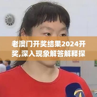 老澳门开奖结果2024开奖,深入现象解答解释探讨_统筹版14.287