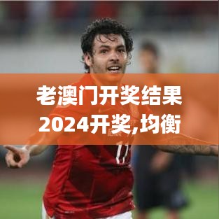 老澳门开奖结果2024开奖,均衡解答解释落实_发行集88.714