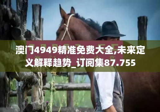 澳门4949精准免费大全,未来定义解释趋势_订阅集87.755