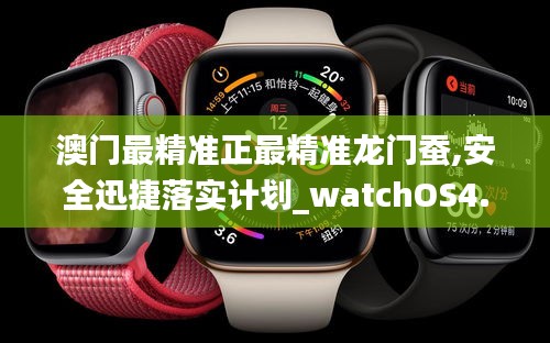 澳门最精准正最精准龙门蚕,安全迅捷落实计划_watchOS4.526