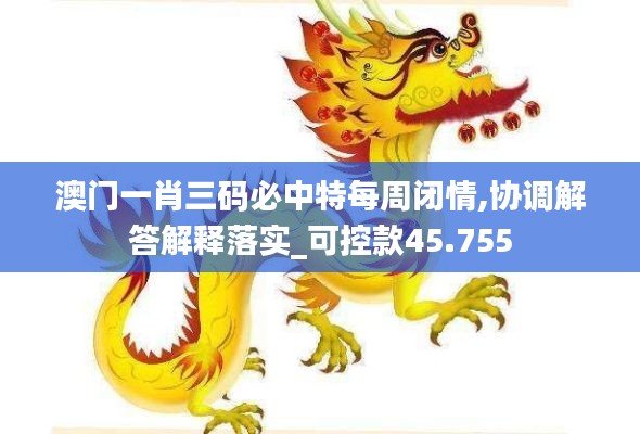 澳门一肖三码必中特每周闭情,协调解答解释落实_可控款45.755