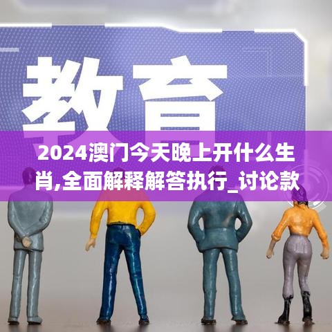 2024澳门今天晚上开什么生肖,全面解释解答执行_讨论款79.366