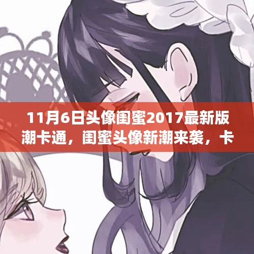 11月6日潮酷闺蜜头像2017最新版，卡通形象见证日常趣事与深厚情感纽带