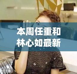 任重与林心如携手前行，励志故事中的自信与成长，拥抱无限可能性的最新消息